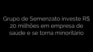 ​Grupo de Semenzato investe R$ 20 milhões em empresa de saúde e se torna minoritário 